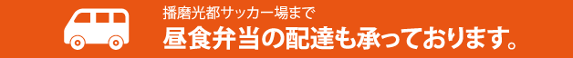 播磨光都サッカー場まで昼食弁当の配達も承っております。